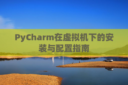 PyCharm在虚拟机下的安装与配置指南