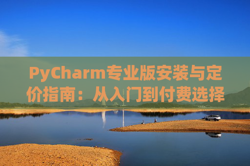PyCharm专业版安装与定价指南：从入门到付费选择