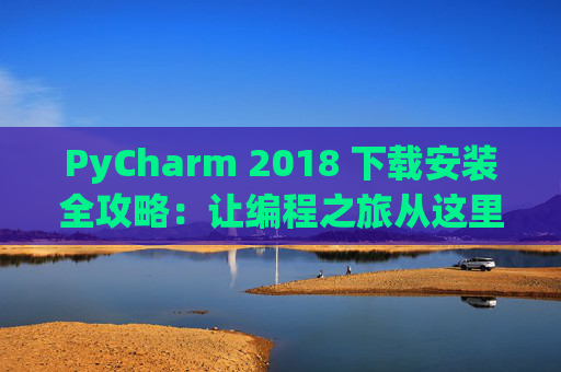 PyCharm 2018 下载安装全攻略：让编程之旅从这里开始